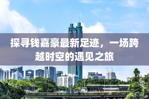 探尋錢嘉豪最新足跡,一場跨越時空的遇見之旅