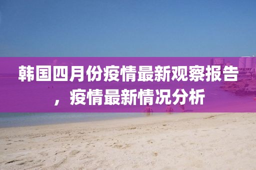 韓國四月份疫情最新觀察報告，疫情最新情況分析