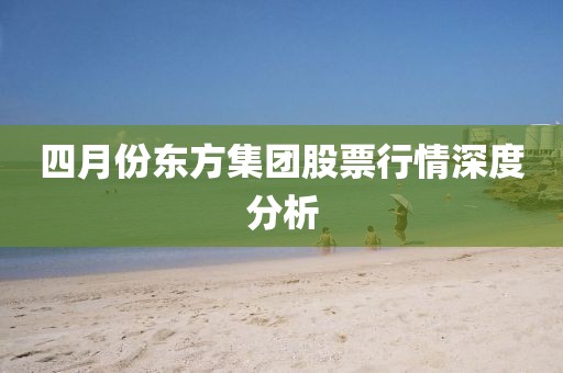 四月份東方集團股票行情深度分析