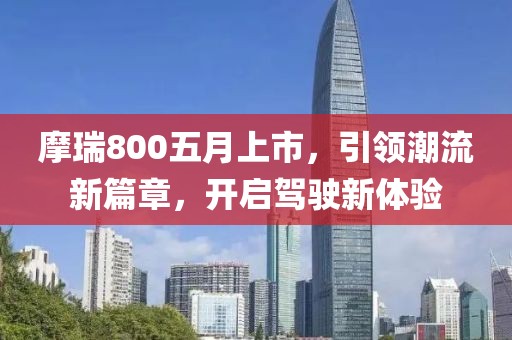 摩瑞800五月上市，引領(lǐng)潮流新篇章，開啟駕駛新體驗(yàn)
