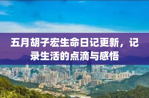 五月胡子宏生命日記更新,記錄生活的點滴與感悟