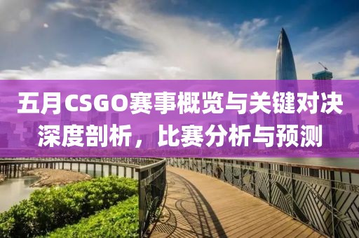 五月CSGO賽事概覽與關(guān)鍵對決深度剖析,比賽分析與預(yù)測