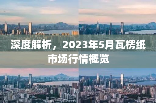 深度解析,2023年5月瓦楞紙市場行情概覽
