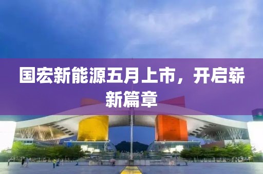 國宏新能源五月上市,開啟嶄新篇章