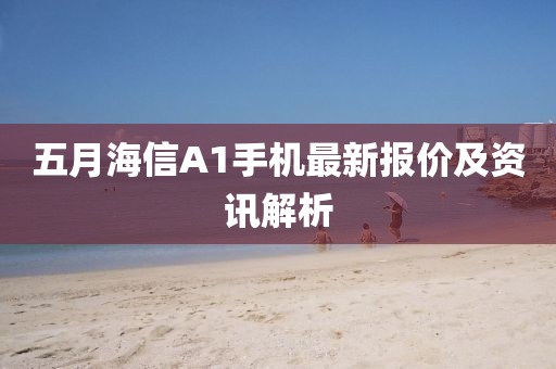 五月海信A1手機最新報價及資訊解析