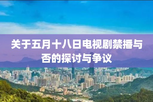 關(guān)于五月十八日電視劇禁播與否的探討與爭議