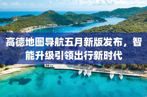 高德地圖導航五月新版發布,智能升級引領出行新時代