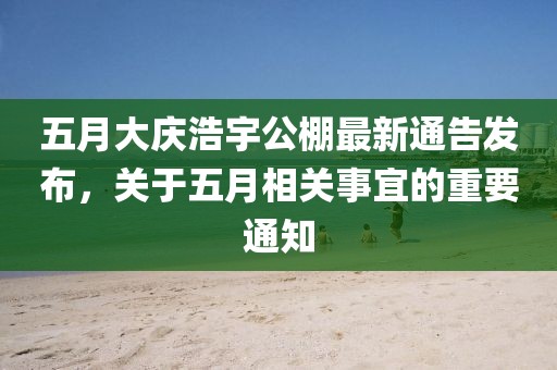 五月大慶浩宇公棚最新通告發布,關于五月相關事宜的重要通知