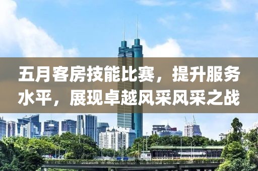 五月客房技能比賽，提升服務水平，展現卓越風采風采之戰