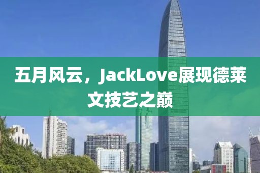 五月風(fēng)云,JackLove展現(xiàn)德萊文技藝之巔