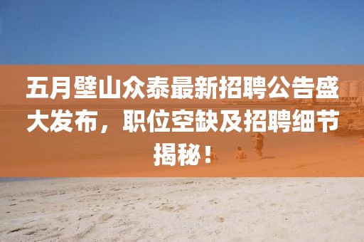 五月壁山眾泰最新招聘公告盛大發(fā)布，職位空缺及招聘細(xì)節(jié)揭秘！