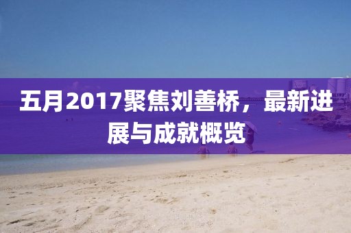 五月2017聚焦劉善橋,最新進展與成就概覽