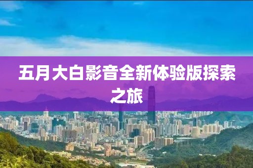 五月大白影音全新體驗版探索之旅