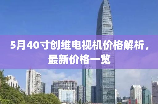 5月40寸創(chuàng)維電視機價格解析,最新價格一覽