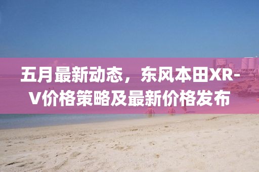 五月最新動態,東風本田XR-V價格策略及最新價格發布