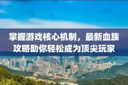掌握游戲核心機制,最新血族攻略助你輕松成為頂尖玩家