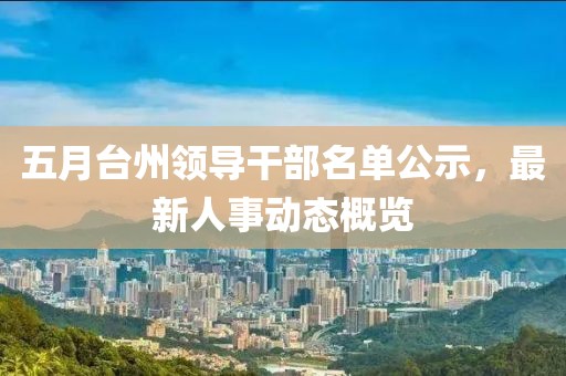 五月臺州領導干部名單公示,最新人事動態概覽