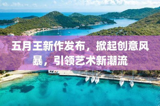 五月王新作發布,掀起創意風暴,引領藝術新潮流