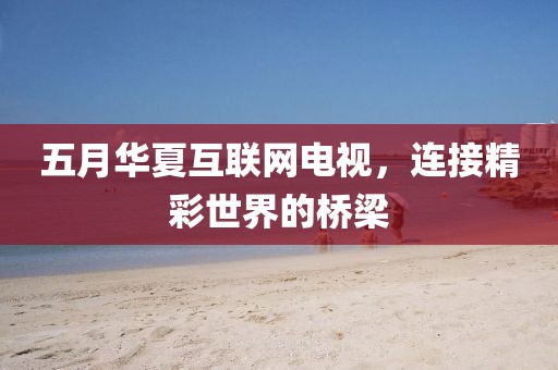 五月華夏互聯網電視，連接精彩世界的橋梁