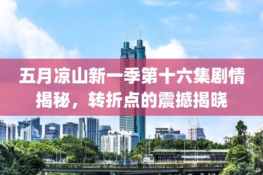 五月涼山新一季第十六集劇情揭秘，轉(zhuǎn)折點(diǎn)的震撼揭曉