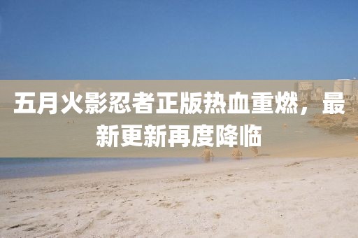 五月火影忍者正版熱血重燃，最新更新再度降臨