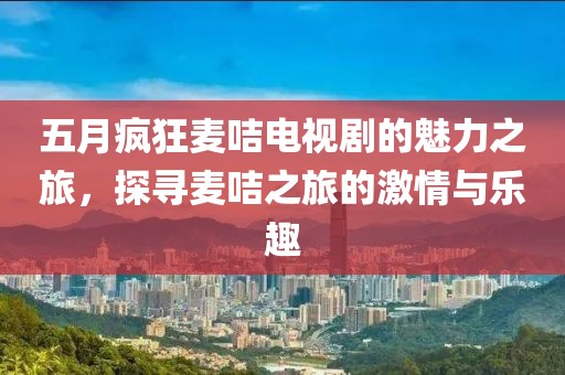 五月瘋狂麥咭電視劇的魅力之旅，探尋麥咭之旅的激情與樂趣