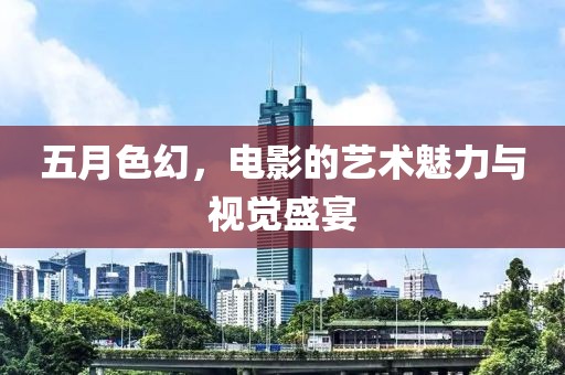 五月色幻,電影的藝術(shù)魅力與視覺盛宴