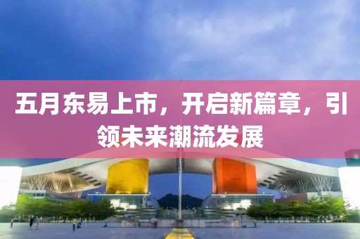 五月東易上市，開啟新篇章，引領(lǐng)未來潮流發(fā)展