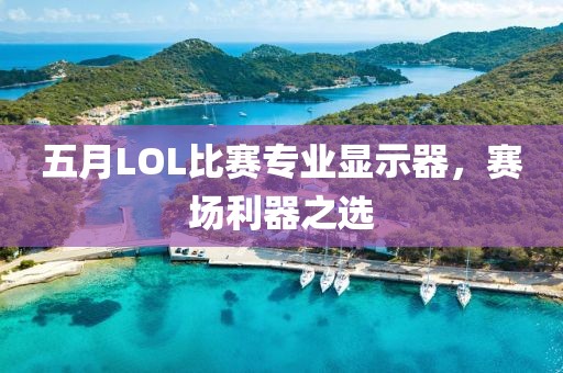五月LOL比賽專業顯示器,賽場利器之選