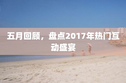 五月回顧，盤點2017年熱門互動盛宴