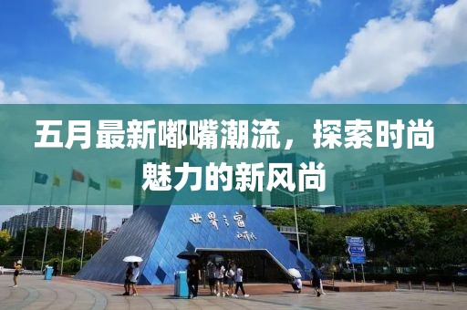 五月最新嘟嘴潮流,探索時尚魅力的新風尚