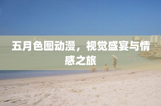 五月色圖動漫,視覺盛宴與情感之旅