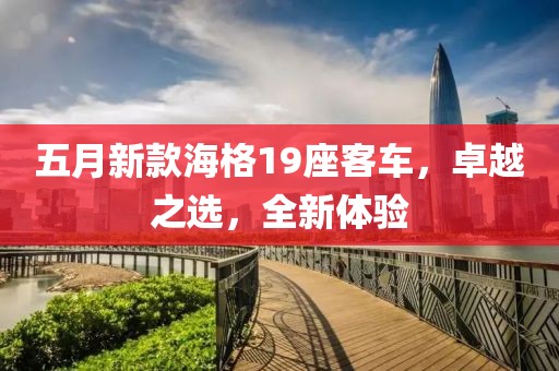 五月新款海格19座客車,卓越之選,全新體驗(yàn)