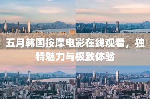 五月韓國按摩電影在線觀看,獨特魅力與極致體驗