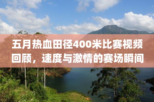 五月熱血田徑400米比賽視頻回顧,速度與激情的賽場瞬間