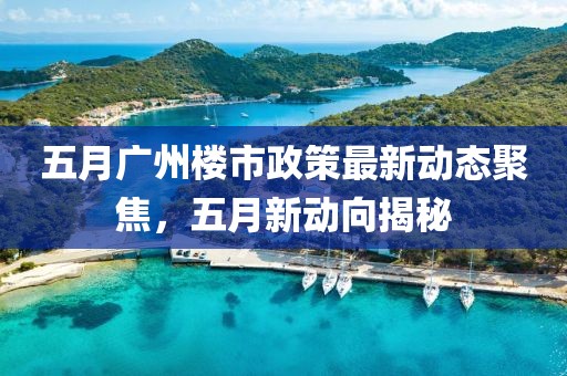 五月廣州樓市政策最新動態聚焦,五月新動向揭秘