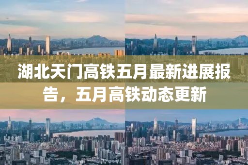 湖北天門高鐵五月最新進展報告,五月高鐵動態(tài)更新