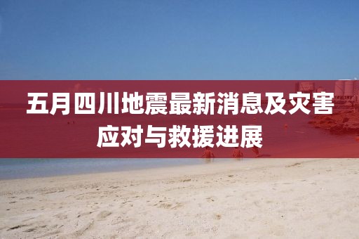 五月四川地震最新消息及災害應對與救援進展