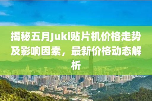 揭秘五月Juki貼片機價格走勢及影響因素,最新價格動態解析