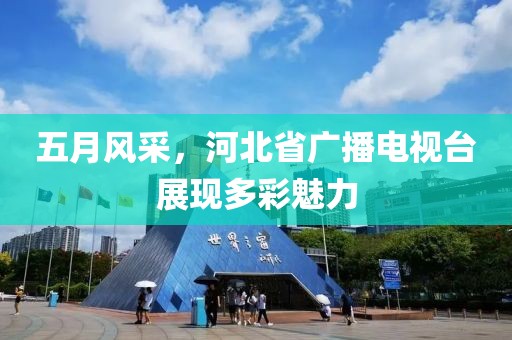 五月風采,河北省廣播電視臺展現多彩魅力