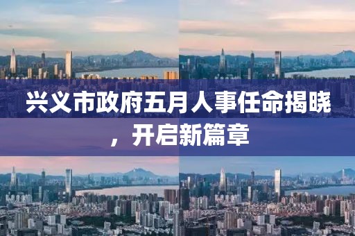 興義市政府五月人事任命揭曉,開啟新篇章