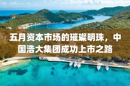 五月資本市場的璀璨明珠，中國浩大集團成功上市之路
