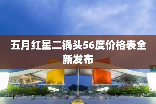 五月紅星二鍋頭56度價格表全新發布