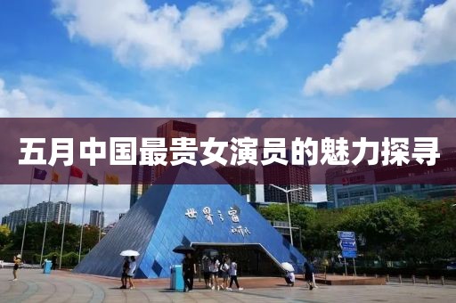 五月中國最貴女演員的魅力探尋