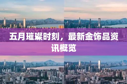 五月璀璨時(shí)刻,最新金飾品資訊概覽