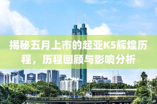 揭秘五月上市的起亞K5輝煌歷程,歷程回顧與影響分析