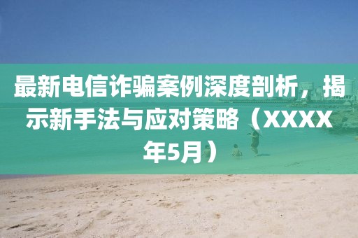 最新電信詐騙案例深度剖析，揭示新手法與應對策略（XXXX年5月）