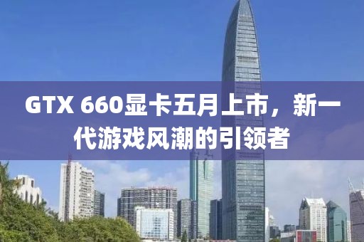 GTX 660顯卡五月上市，新一代游戲風潮的引領者