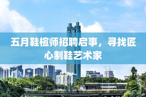 五月鞋楦師招聘啟事,尋找匠心制鞋藝術(shù)家