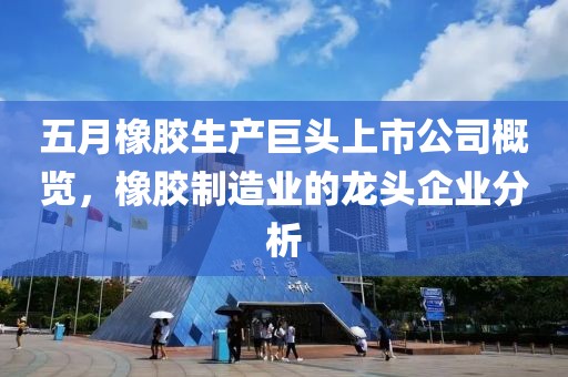 五月橡膠生產巨頭上市公司概覽,橡膠制造業的龍頭企業分析